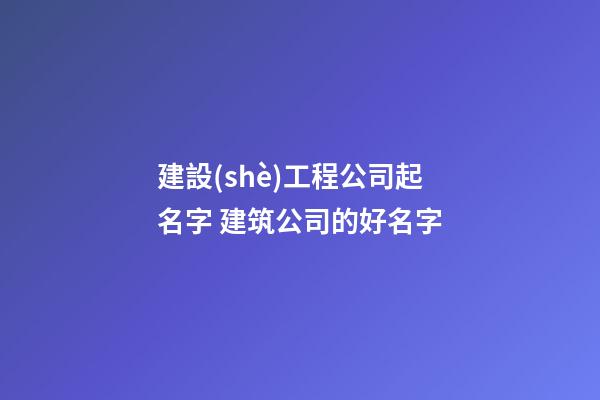 建設(shè)工程公司起名字 建筑公司的好名字-第1張-公司起名-玄機派
